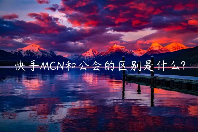 快手MCN和公會的區(qū)別是什么?